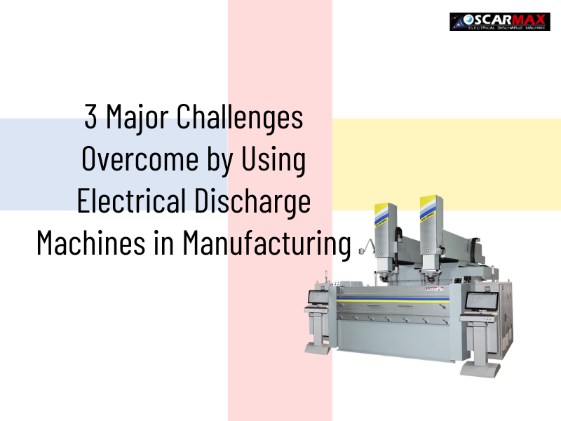 3 Major Challenges Overcome by Using Electrical Discharge Machines in Manufacturing