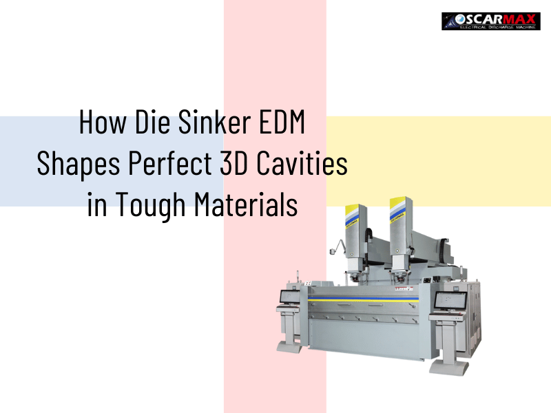 How Die Sinker EDM Shapes Perfect 3D Cavities in Tough Materials